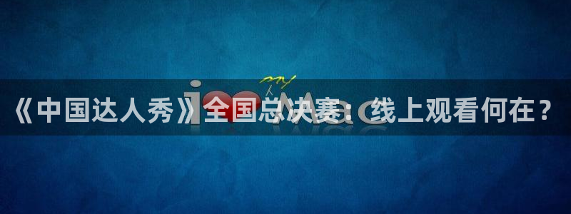 《中国达人秀》全国总决赛：线上观看何在？