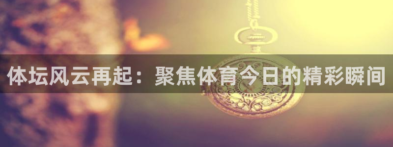 体坛风云再起：聚焦体育今日的精彩瞬间